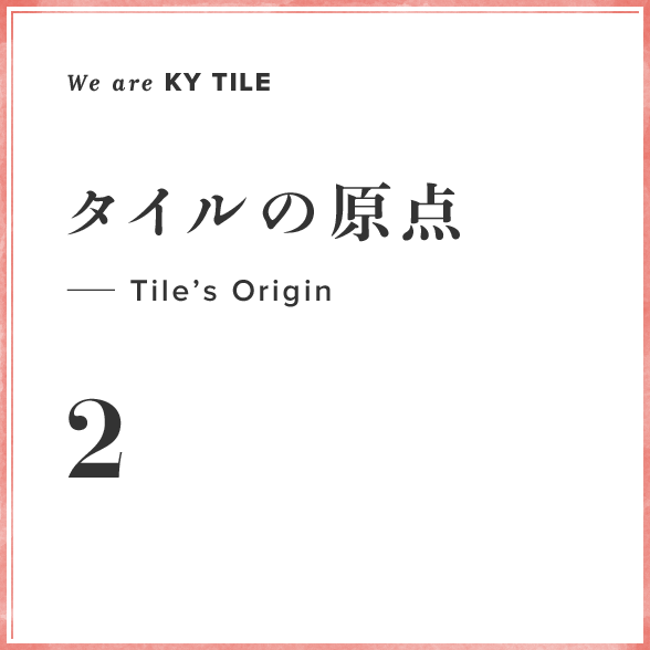 We are KY Tile 2　タイルの原点—Tile’s Origin